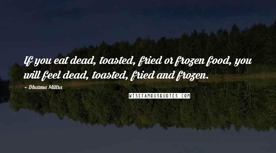 Dharma Mittra quotes: If you eat dead, toasted, fried or frozen food, you will feel dead, toasted, fried and frozen.