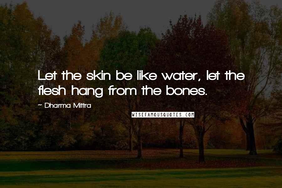 Dharma Mittra quotes: Let the skin be like water, let the flesh hang from the bones.