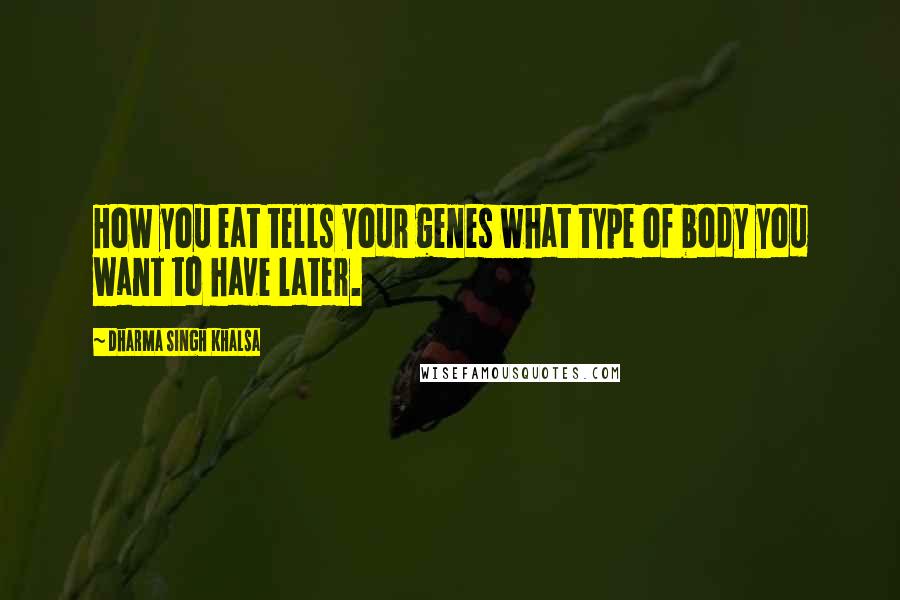 Dharma Singh Khalsa quotes: How you eat tells your genes what type of body you want to have later.
