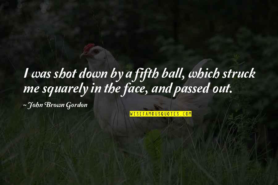 Dharmakaya Cragsmoor Quotes By John Brown Gordon: I was shot down by a fifth ball, Dharmakaya Cragsmoor Quotes By John Brown Gordon: I was shot down by a fifth ball,