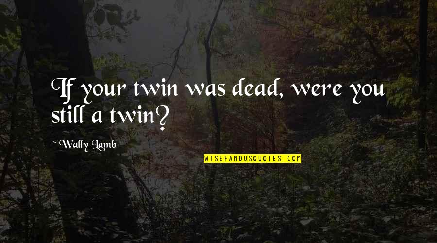Dharmakirti College Quotes By Wally Lamb: If your twin was dead, were you still Dharmakirti College Quotes By Wally Lamb: If your twin was dead, were you still