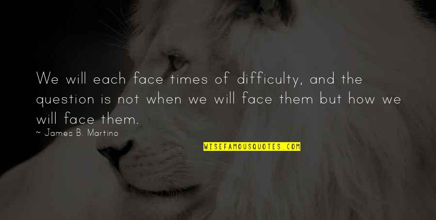 Dharmasiri Gamage Quotes By James B. Martino: We will each face times of difficulty, and Dharmasiri Gamage Quotes By James B. Martino: We will each face times of difficulty, and