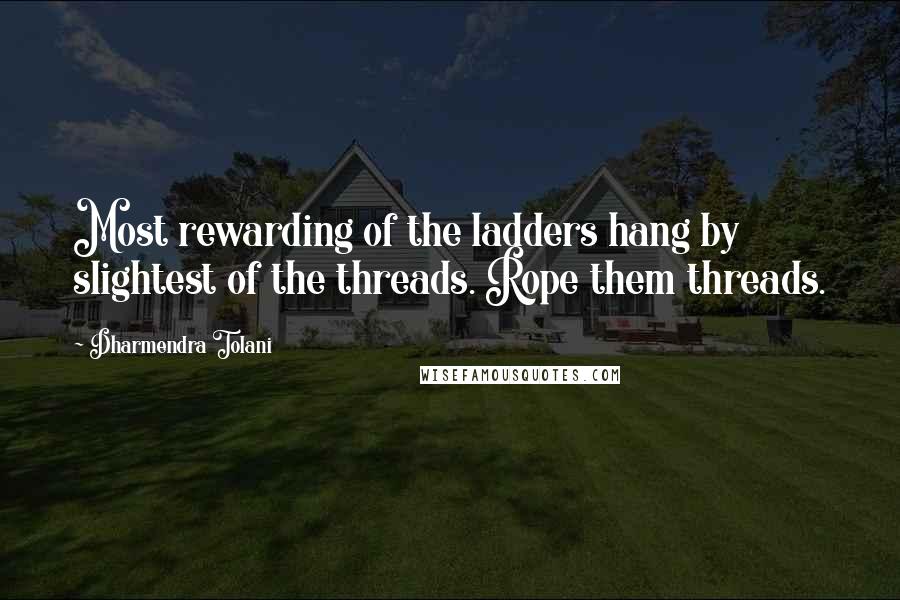 Dharmendra Tolani quotes: Most rewarding of the ladders hang by slightest of the threads. Rope them threads.