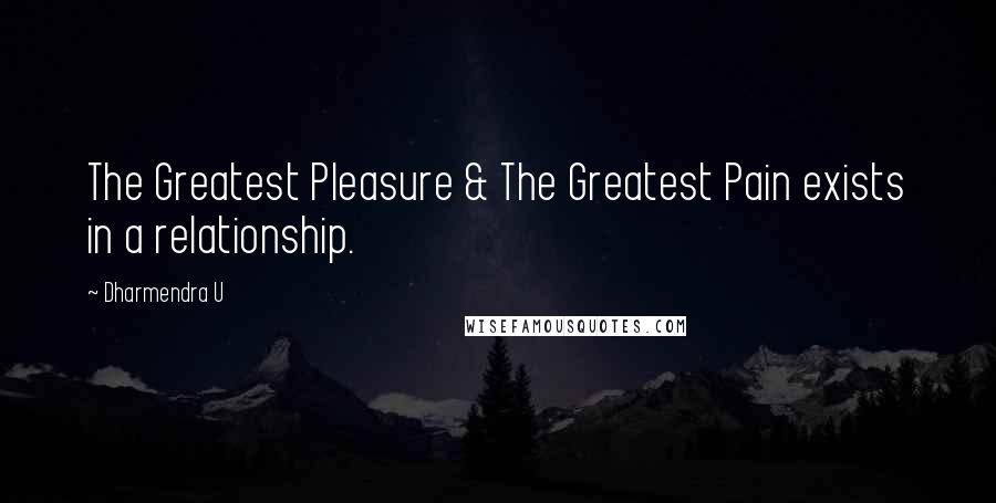 Dharmendra U quotes: The Greatest Pleasure & The Greatest Pain exists in a relationship.