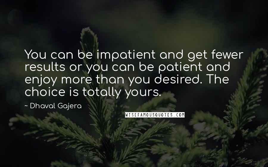 Dhaval Gajera quotes: You can be impatient and get fewer results or you can be patient and enjoy more than you desired. The choice is totally yours.