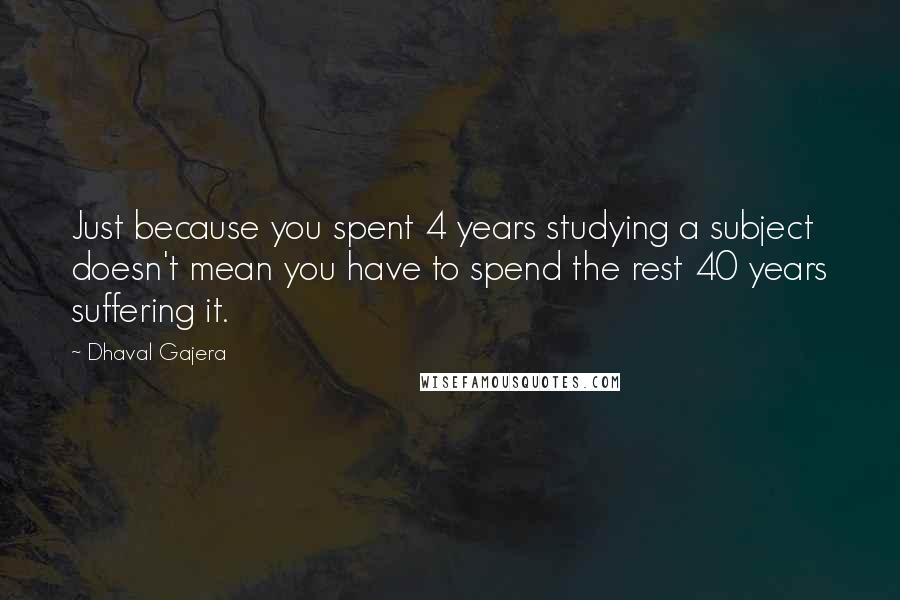 Dhaval Gajera quotes: Just because you spent 4 years studying a subject doesn't mean you have to spend the rest 40 years suffering it.