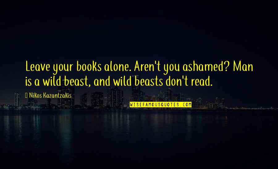 Dhil Quote Quotes By Nikos Kazantzakis: Leave your books alone. Aren't you ashamed? Man Dhil Quote Quotes By Nikos Kazantzakis: Leave your books alone. Aren't you ashamed? Man