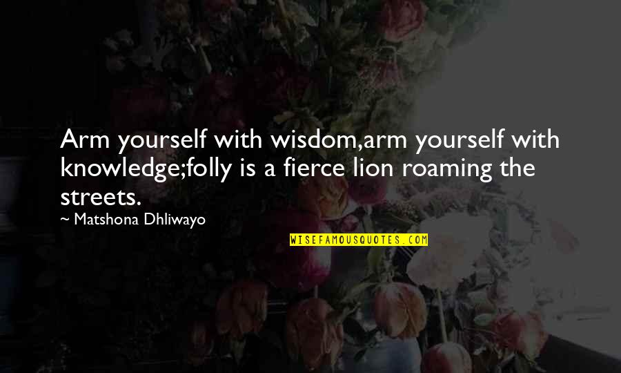 Dhiraj Arora Quotes By Matshona Dhliwayo: Arm yourself with wisdom,arm yourself with knowledge;folly is