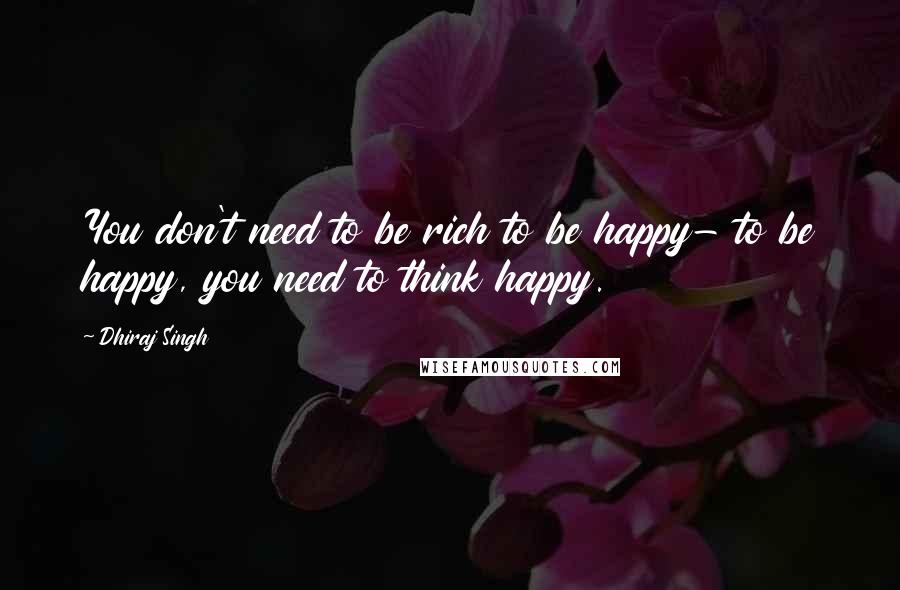 Dhiraj Singh quotes: You don't need to be rich to be happy- to be happy, you need to think happy.