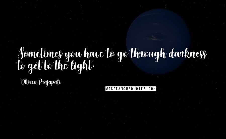 Dhiren Prajapati quotes: Sometimes you have to go through darkness to get to the light.
