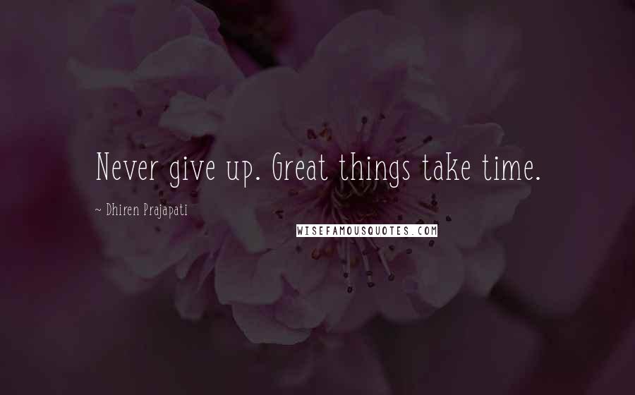 Dhiren Prajapati quotes: Never give up. Great things take time.