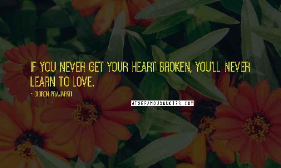 Dhiren Prajapati quotes: If you never get your heart broken, you'll never learn to love.
