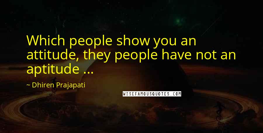 Dhiren Prajapati quotes: Which people show you an attitude, they people have not an aptitude ...