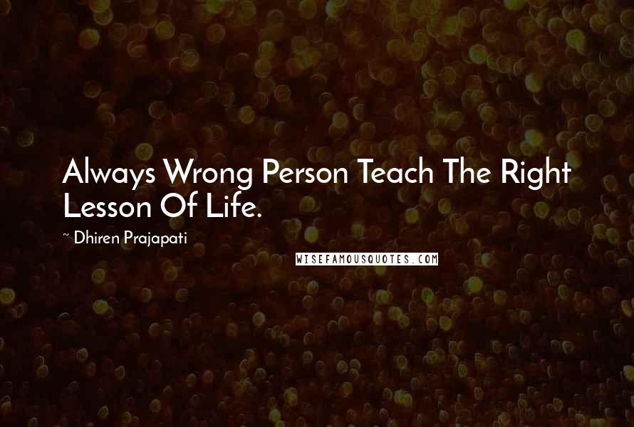 Dhiren Prajapati quotes: Always Wrong Person Teach The Right Lesson Of Life.