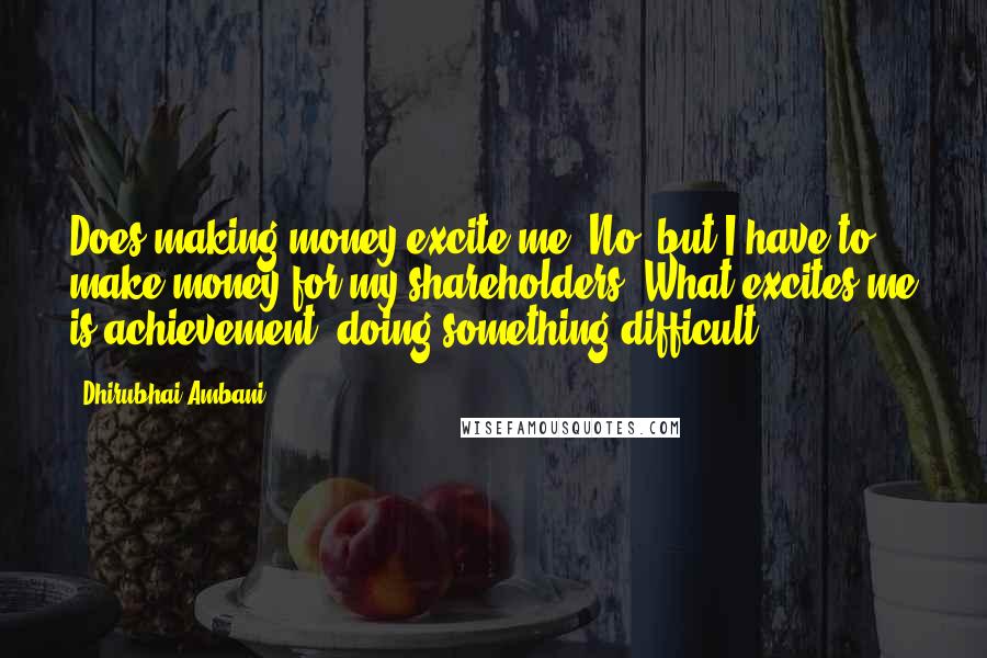 Dhirubhai Ambani quotes: Does making money excite me? No, but I have to make money for my shareholders. What excites me is achievement, doing something difficult.