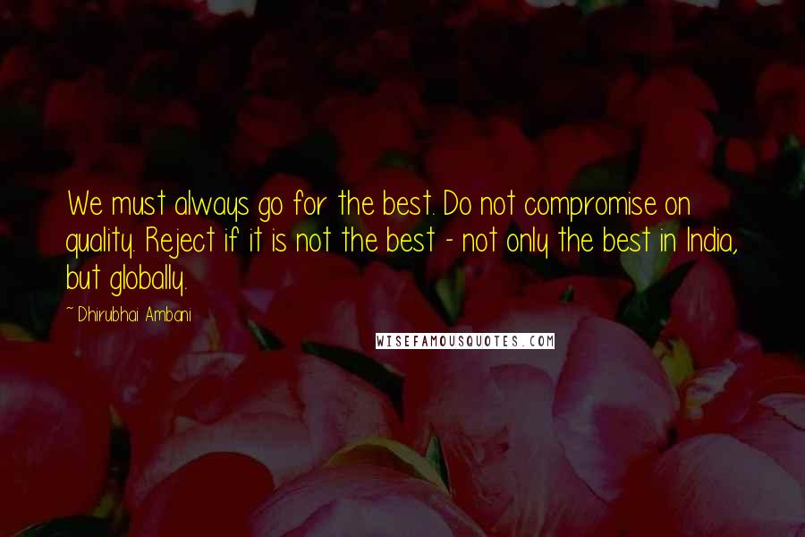 Dhirubhai Ambani quotes: We must always go for the best. Do not compromise on quality. Reject if it is not the best - not only the best in India, but globally.