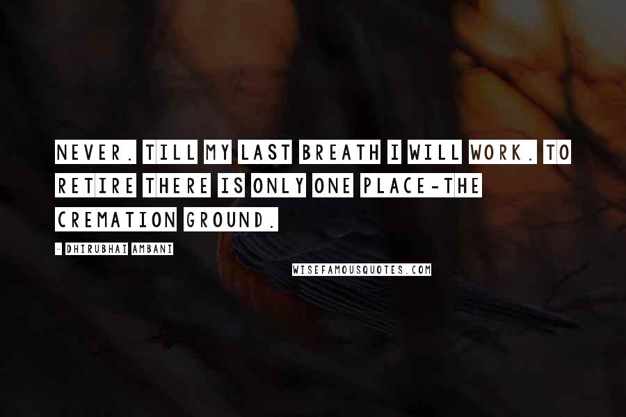 Dhirubhai Ambani quotes: Never. Till my last breath I will work. To retire there is only one place-the cremation ground.