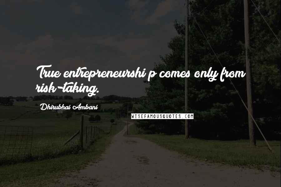 Dhirubhai Ambani quotes: True entrepreneurshi p comes only from risk-taking.