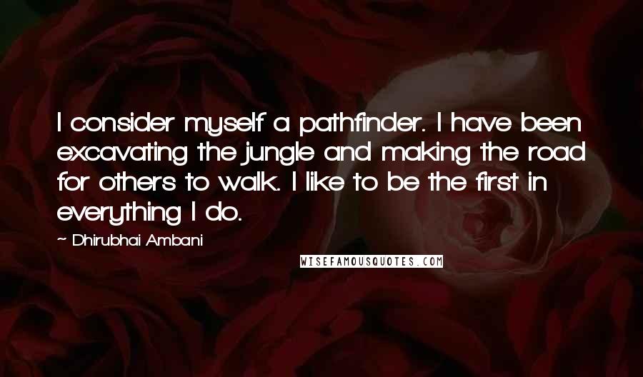 Dhirubhai Ambani quotes: I consider myself a pathfinder. I have been excavating the jungle and making the road for others to walk. I like to be the first in everything I do.