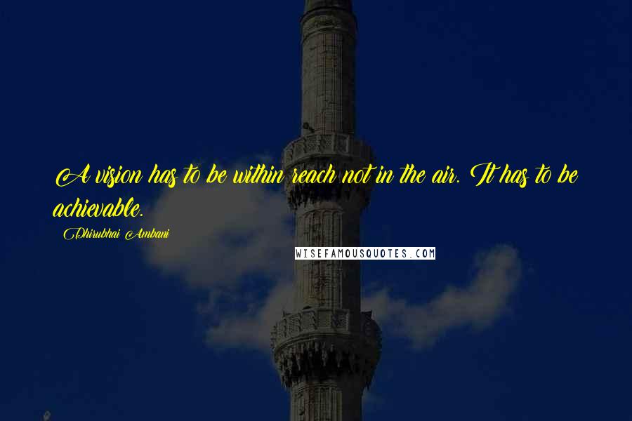 Dhirubhai Ambani quotes: A vision has to be within reach not in the air. It has to be achievable.