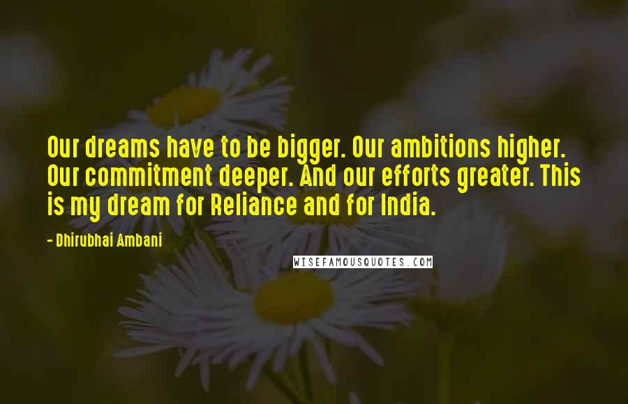 Dhirubhai Ambani quotes: Our dreams have to be bigger. Our ambitions higher. Our commitment deeper. And our efforts greater. This is my dream for Reliance and for India.