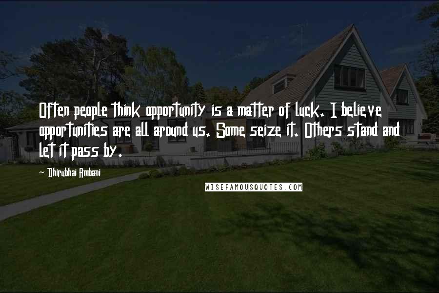Dhirubhai Ambani quotes: Often people think opportunity is a matter of luck. I believe opportunities are all around us. Some seize it. Others stand and let it pass by.