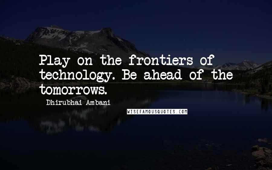 Dhirubhai Ambani quotes: Play on the frontiers of technology. Be ahead of the tomorrows.