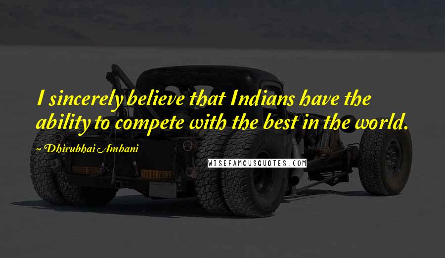 Dhirubhai Ambani quotes: I sincerely believe that Indians have the ability to compete with the best in the world.