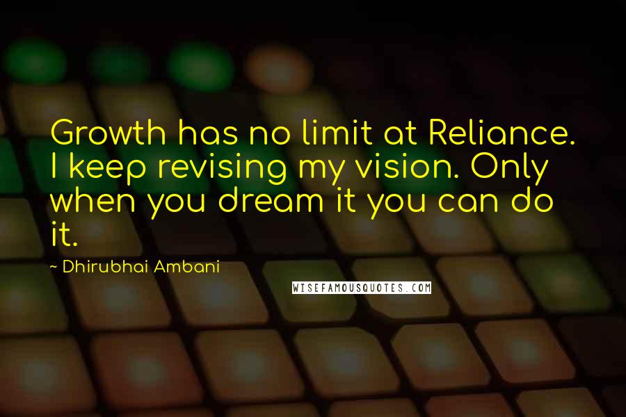 Dhirubhai Ambani quotes: Growth has no limit at Reliance. I keep revising my vision. Only when you dream it you can do it.