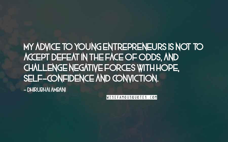 Dhirubhai Ambani quotes: My advice to young entrepreneurs is not to accept defeat in the face of odds, and challenge negative forces with hope, self-confidence and conviction.
