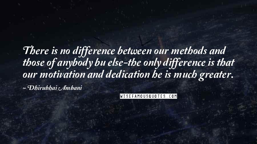Dhirubhai Ambani quotes: There is no difference between our methods and those of anybody bu else-the only difference is that our motivation and dedication he is much greater.