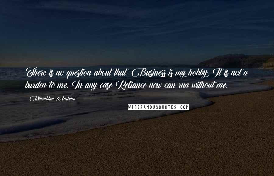 Dhirubhai Ambani quotes: There is no question about that. Business is my hobby. It is not a burden to me. In any case Reliance now can run without me.