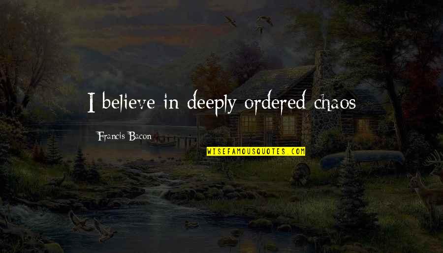 Dhona In English Quotes By Francis Bacon: I believe in deeply ordered chaos Dhona In English Quotes By Francis Bacon: I believe in deeply ordered chaos