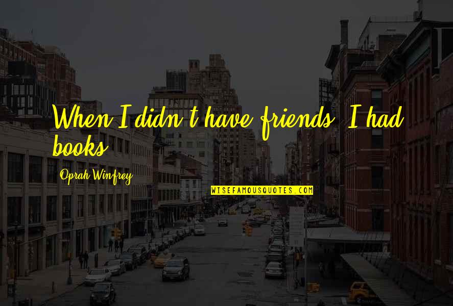 Dhruva Quotes By Oprah Winfrey: When I didn't have friends, I had books.
