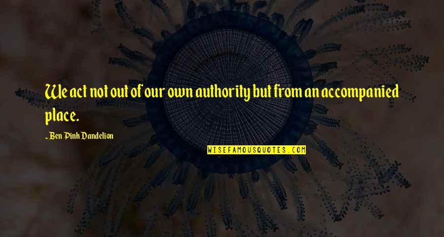Dhtellc Quotes By Ben Pink Dandelion: We act not out of our own authority