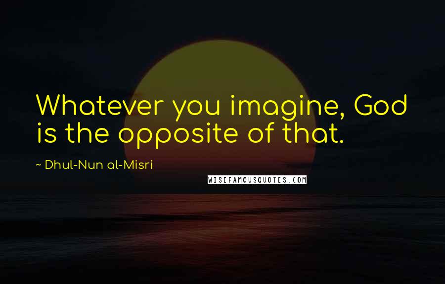 Dhul-Nun Al-Misri quotes: Whatever you imagine, God is the opposite of that.