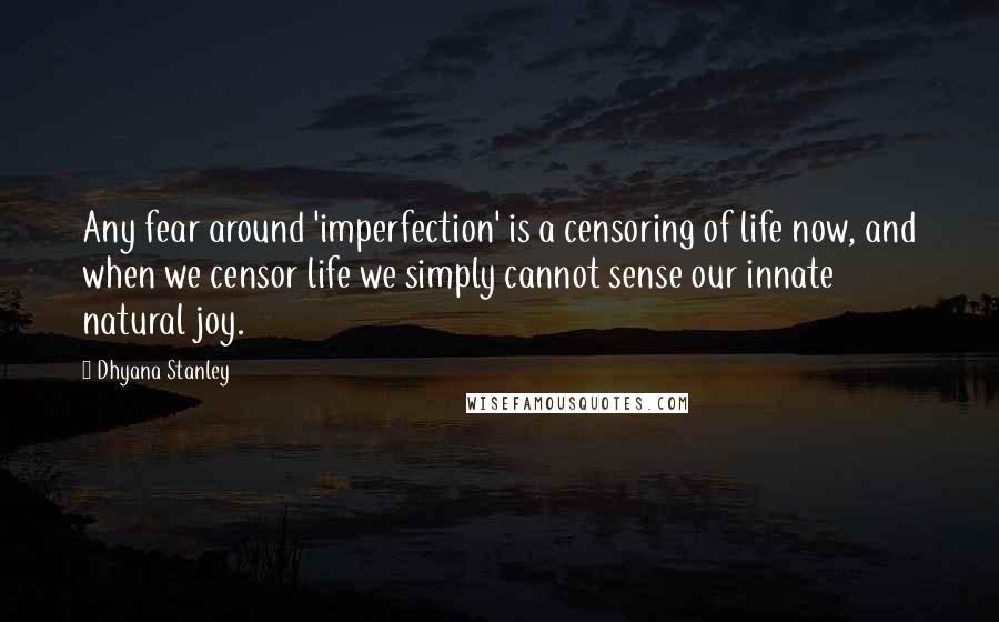 Dhyana Stanley quotes: Any fear around 'imperfection' is a censoring of life now, and when we censor life we simply cannot sense our innate natural joy.