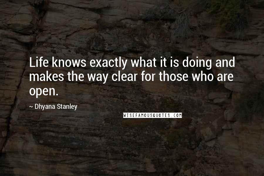 Dhyana Stanley quotes: Life knows exactly what it is doing and makes the way clear for those who are open.