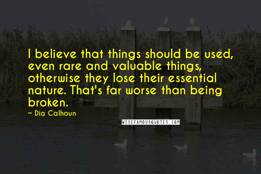 Dia Calhoun quotes: I believe that things should be used, even rare and valuable things, otherwise they lose their essential nature. That's far worse than being broken.