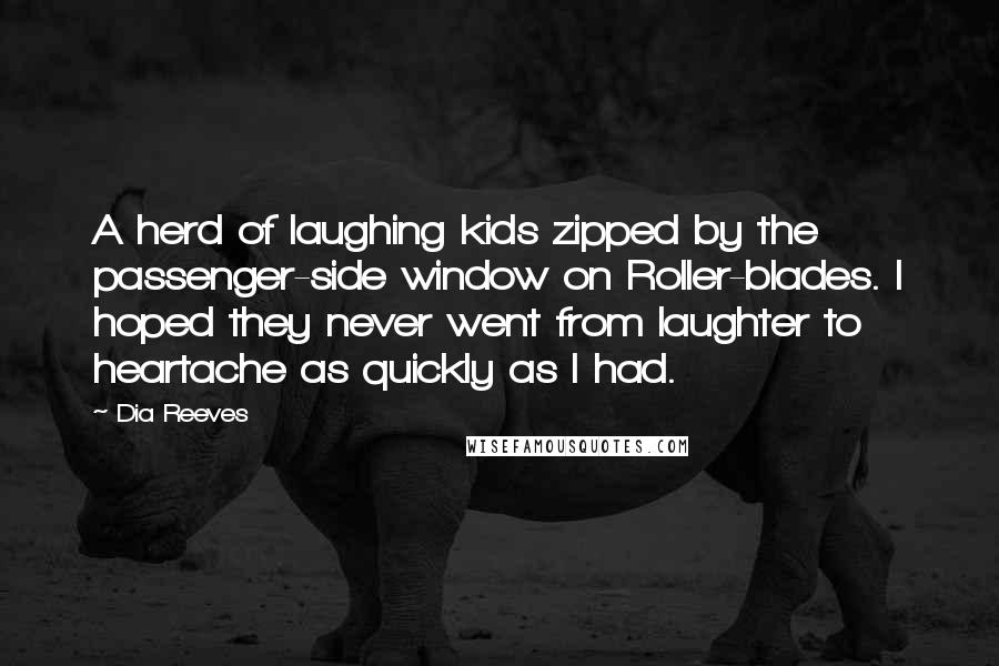 Dia Reeves quotes: A herd of laughing kids zipped by the passenger-side window on Roller-blades. I hoped they never went from laughter to heartache as quickly as I had.