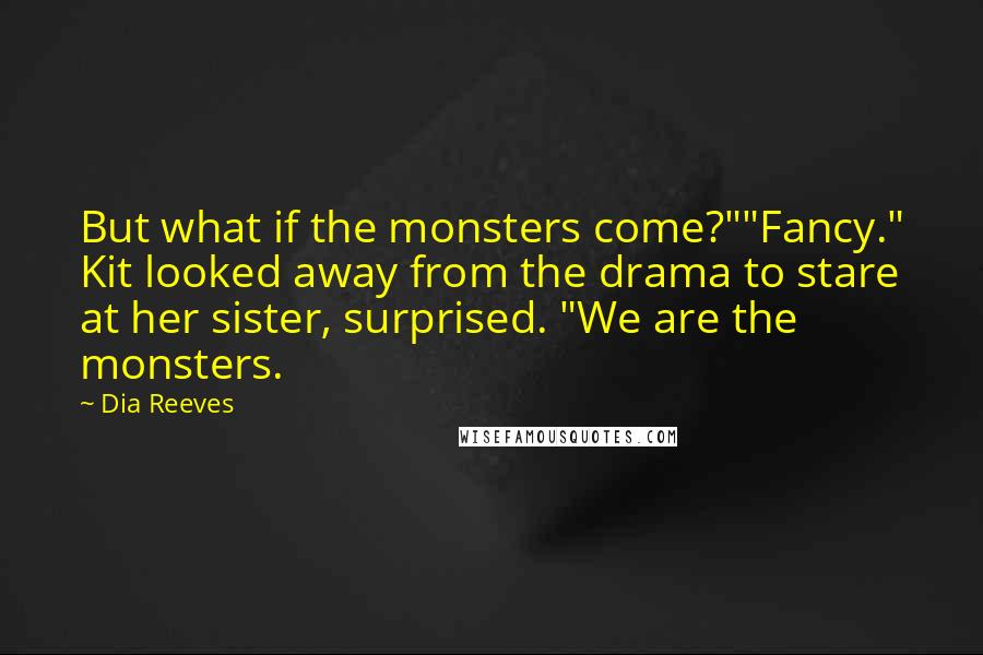 Dia Reeves quotes: But what if the monsters come?""Fancy." Kit looked away from the drama to stare at her sister, surprised. "We are the monsters.