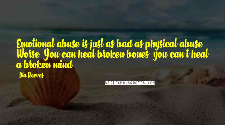 Dia Reeves quotes: Emotional abuse is just as bad as physical abuse. Worse! You can heal broken bones; you can't heal a broken mind.