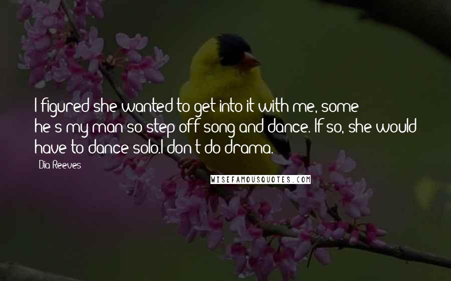 Dia Reeves quotes: I figured she wanted to get into it with me, some he's-my-man-so-step-off song and dance. If so, she would have to dance solo.I don't do drama.