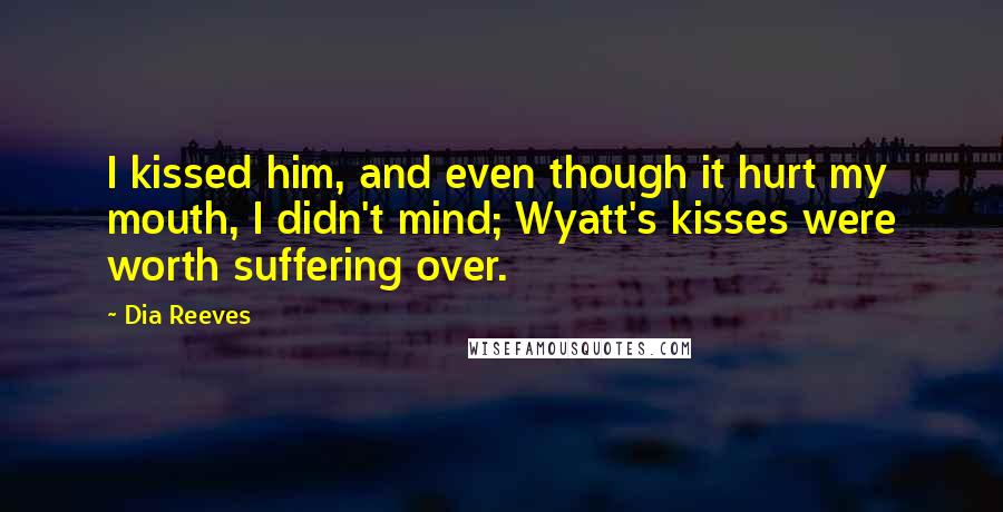 Dia Reeves quotes: I kissed him, and even though it hurt my mouth, I didn't mind; Wyatt's kisses were worth suffering over.