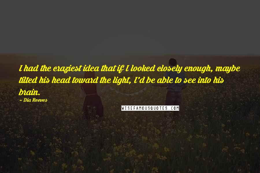 Dia Reeves quotes: I had the craziest idea that if I looked closely enough, maybe tilted his head toward the light, I'd be able to see into his brain.