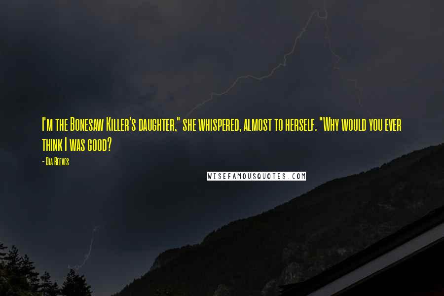 Dia Reeves quotes: I'm the Bonesaw Killer's daughter," she whispered, almost to herself. "Why would you ever think I was good?
