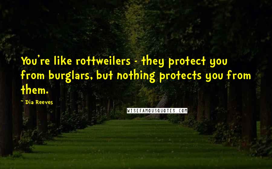 Dia Reeves quotes: You're like rottweilers - they protect you from burglars, but nothing protects you from them.