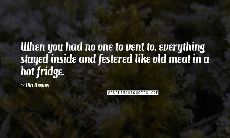 Dia Reeves quotes: When you had no one to vent to, everything stayed inside and festered like old meat in a hot fridge.