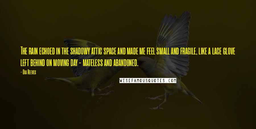 Dia Reeves quotes: The rain echoed in the shadowy attic space and made me feel small and fragile, like a lace glove left behind on moving day - mateless and abandoned.