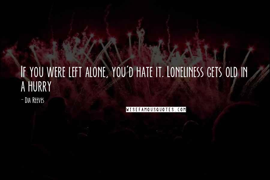 Dia Reeves quotes: If you were left alone, you'd hate it. Loneliness gets old in a hurry